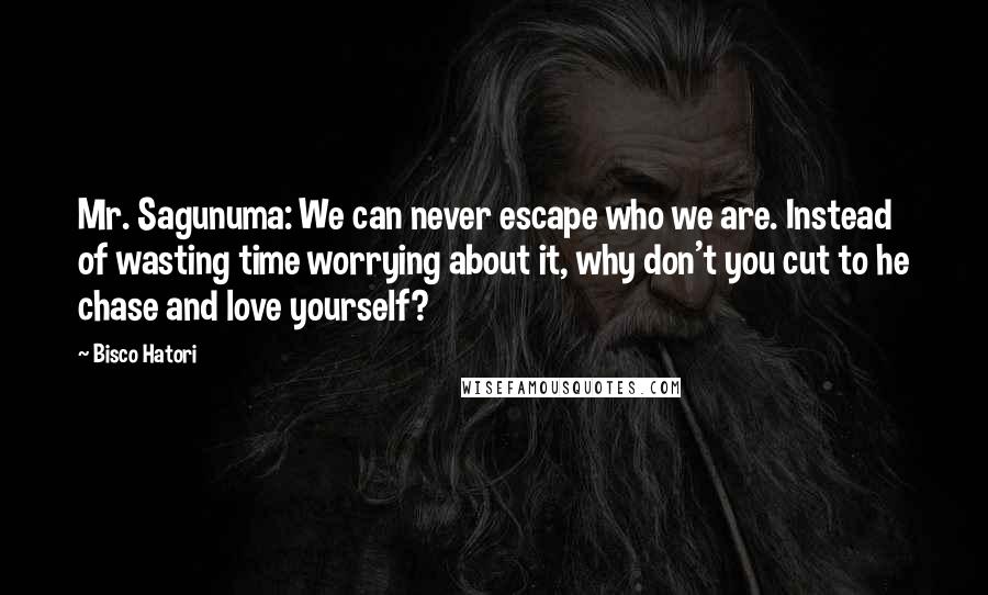 Bisco Hatori Quotes: Mr. Sagunuma: We can never escape who we are. Instead of wasting time worrying about it, why don't you cut to he chase and love yourself?