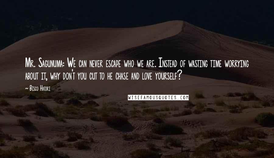 Bisco Hatori Quotes: Mr. Sagunuma: We can never escape who we are. Instead of wasting time worrying about it, why don't you cut to he chase and love yourself?