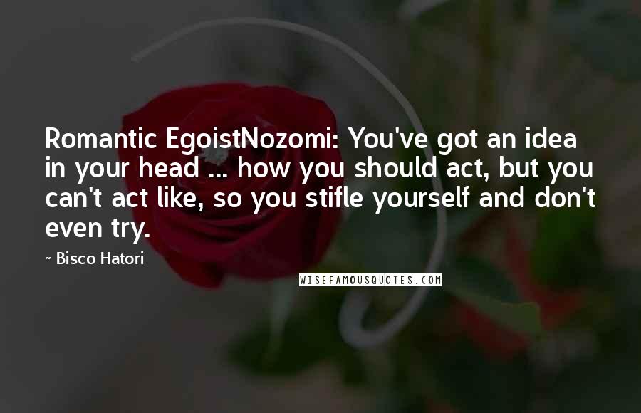 Bisco Hatori Quotes: Romantic EgoistNozomi: You've got an idea in your head ... how you should act, but you can't act like, so you stifle yourself and don't even try.