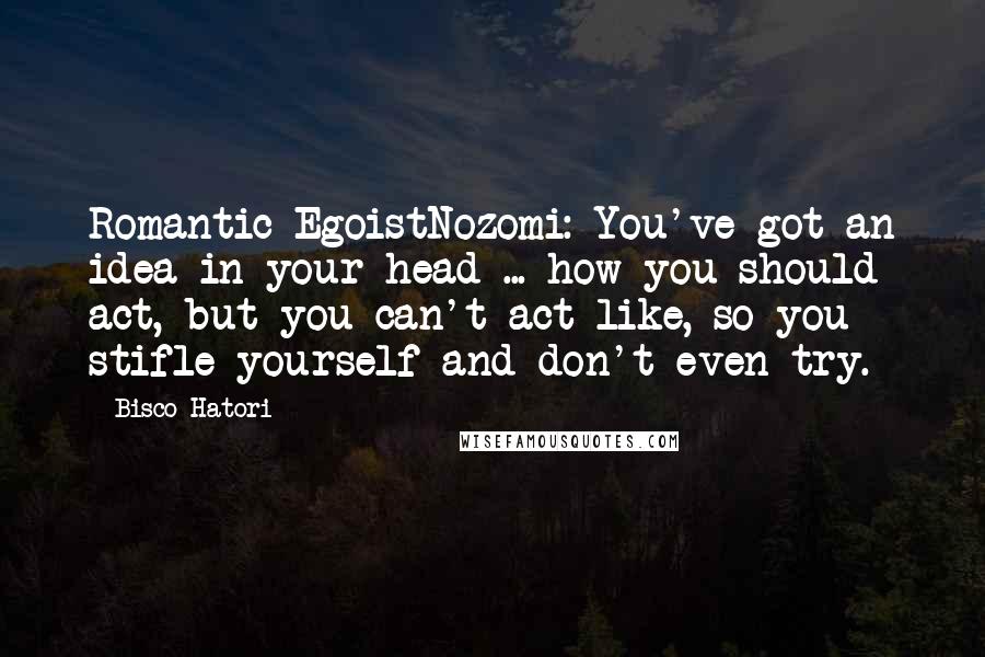 Bisco Hatori Quotes: Romantic EgoistNozomi: You've got an idea in your head ... how you should act, but you can't act like, so you stifle yourself and don't even try.