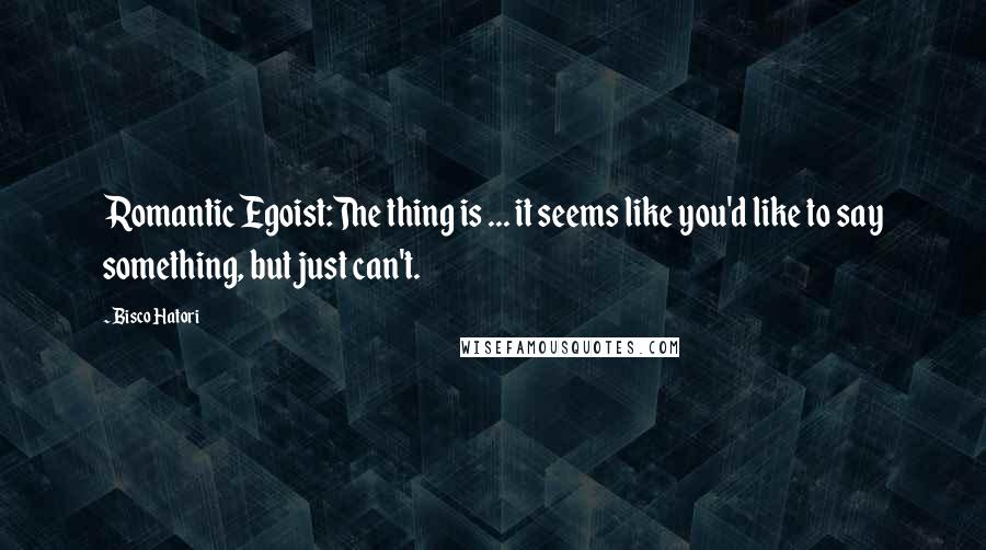 Bisco Hatori Quotes: Romantic Egoist:The thing is ... it seems like you'd like to say something, but just can't.