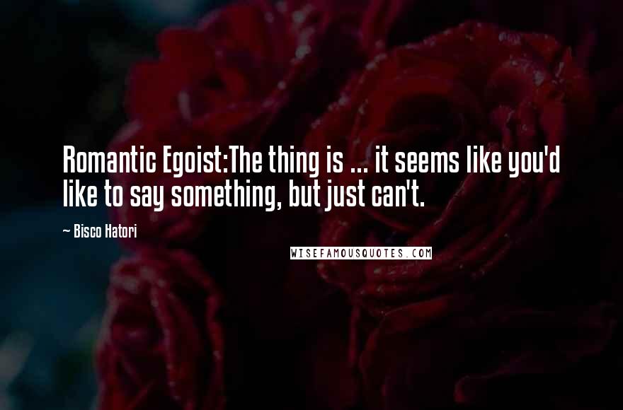 Bisco Hatori Quotes: Romantic Egoist:The thing is ... it seems like you'd like to say something, but just can't.