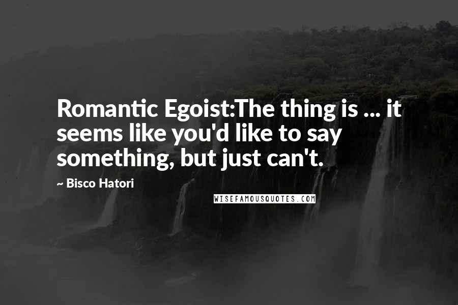 Bisco Hatori Quotes: Romantic Egoist:The thing is ... it seems like you'd like to say something, but just can't.