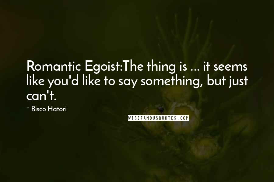 Bisco Hatori Quotes: Romantic Egoist:The thing is ... it seems like you'd like to say something, but just can't.