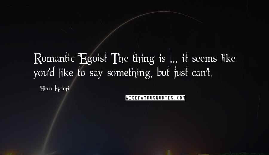 Bisco Hatori Quotes: Romantic Egoist:The thing is ... it seems like you'd like to say something, but just can't.