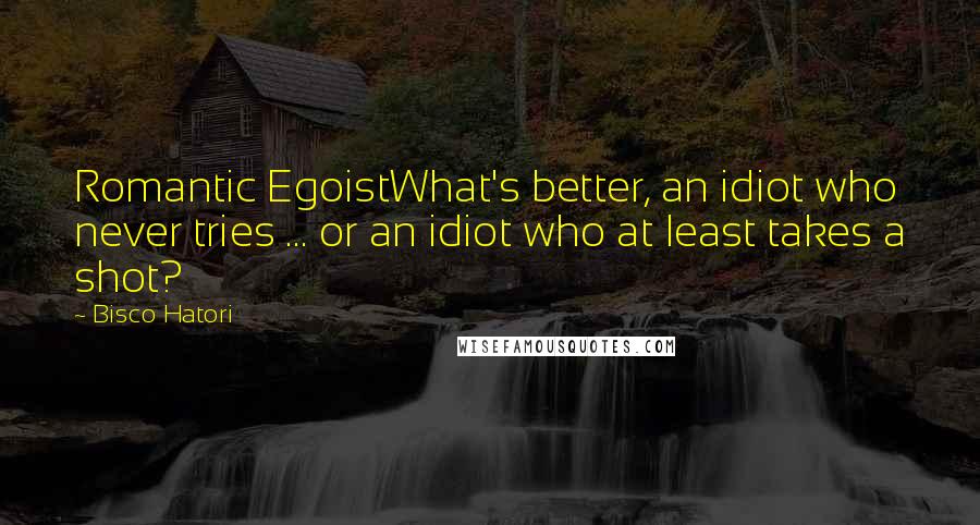 Bisco Hatori Quotes: Romantic EgoistWhat's better, an idiot who never tries ... or an idiot who at least takes a shot?