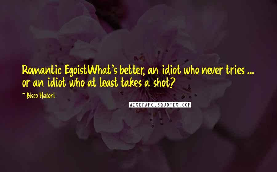 Bisco Hatori Quotes: Romantic EgoistWhat's better, an idiot who never tries ... or an idiot who at least takes a shot?