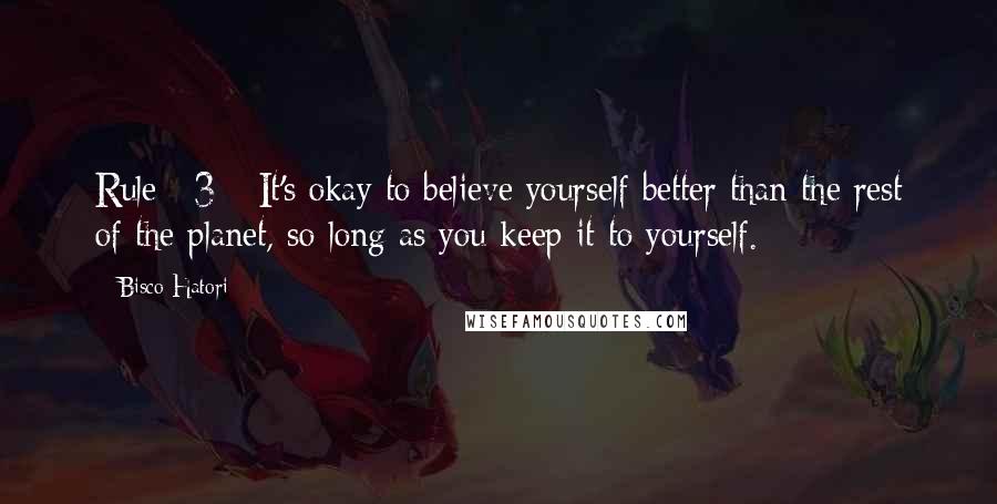 Bisco Hatori Quotes: Rule #3 - It's okay to believe yourself better than the rest of the planet, so long as you keep it to yourself.