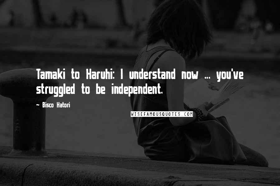 Bisco Hatori Quotes: Tamaki to Haruhi: I understand now ... you've struggled to be independent.