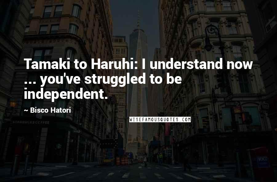 Bisco Hatori Quotes: Tamaki to Haruhi: I understand now ... you've struggled to be independent.