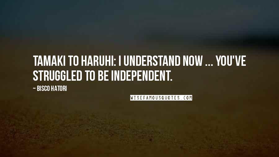 Bisco Hatori Quotes: Tamaki to Haruhi: I understand now ... you've struggled to be independent.