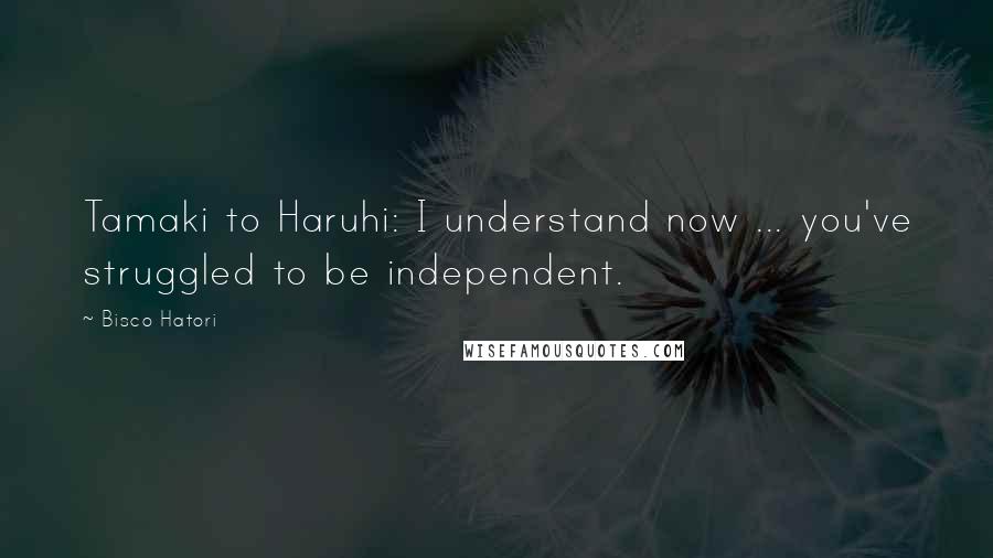 Bisco Hatori Quotes: Tamaki to Haruhi: I understand now ... you've struggled to be independent.