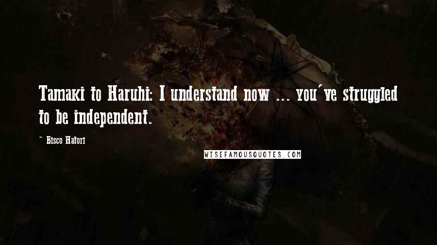 Bisco Hatori Quotes: Tamaki to Haruhi: I understand now ... you've struggled to be independent.