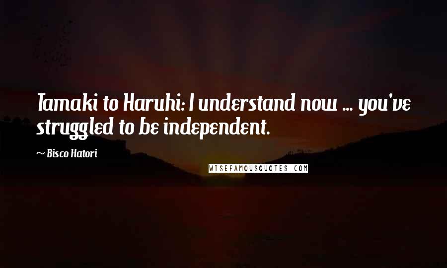 Bisco Hatori Quotes: Tamaki to Haruhi: I understand now ... you've struggled to be independent.