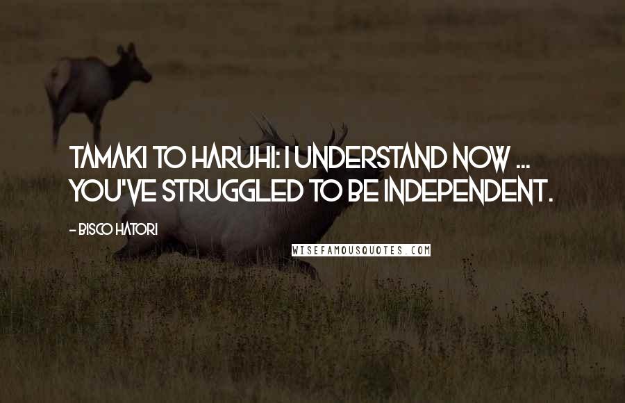 Bisco Hatori Quotes: Tamaki to Haruhi: I understand now ... you've struggled to be independent.