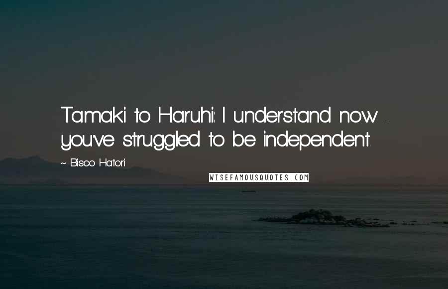 Bisco Hatori Quotes: Tamaki to Haruhi: I understand now ... you've struggled to be independent.