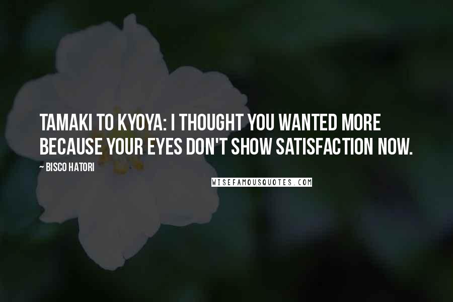 Bisco Hatori Quotes: Tamaki to Kyoya: I thought you wanted more because your eyes don't show satisfaction now.