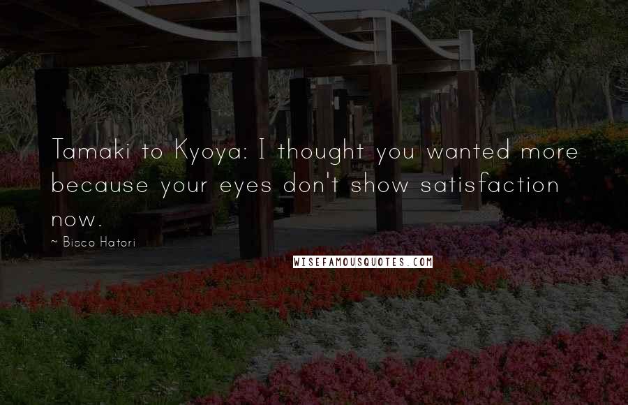 Bisco Hatori Quotes: Tamaki to Kyoya: I thought you wanted more because your eyes don't show satisfaction now.