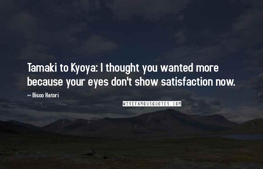 Bisco Hatori Quotes: Tamaki to Kyoya: I thought you wanted more because your eyes don't show satisfaction now.