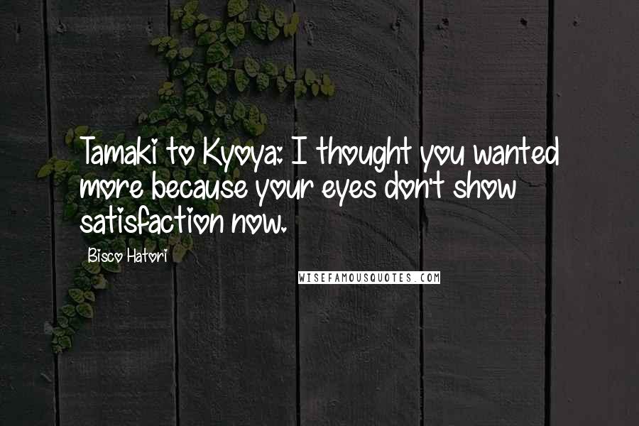 Bisco Hatori Quotes: Tamaki to Kyoya: I thought you wanted more because your eyes don't show satisfaction now.