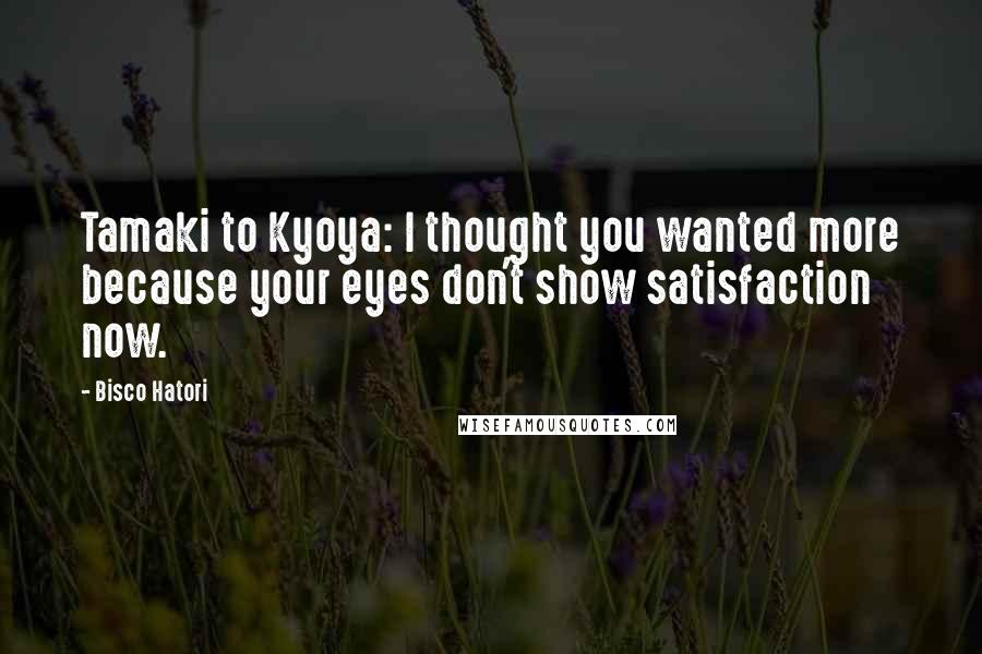 Bisco Hatori Quotes: Tamaki to Kyoya: I thought you wanted more because your eyes don't show satisfaction now.