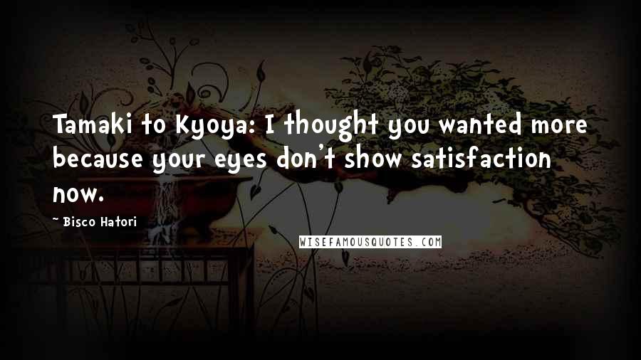 Bisco Hatori Quotes: Tamaki to Kyoya: I thought you wanted more because your eyes don't show satisfaction now.