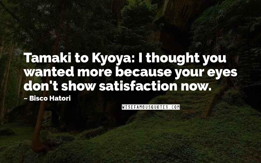 Bisco Hatori Quotes: Tamaki to Kyoya: I thought you wanted more because your eyes don't show satisfaction now.