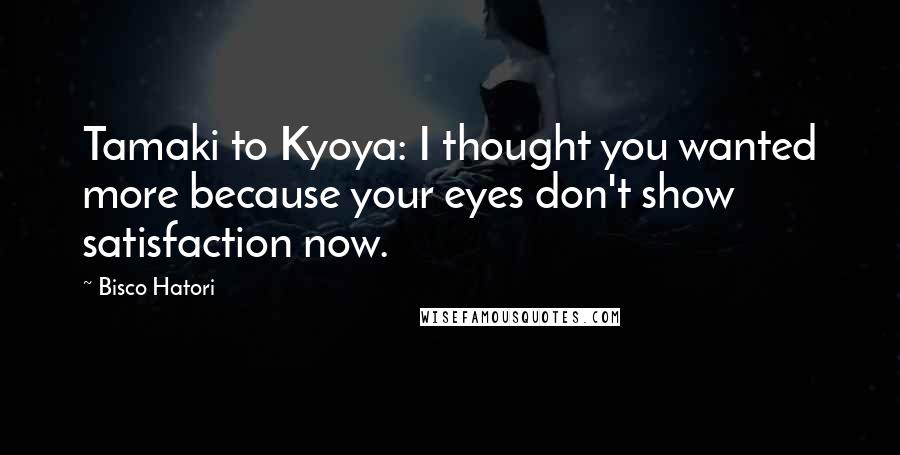 Bisco Hatori Quotes: Tamaki to Kyoya: I thought you wanted more because your eyes don't show satisfaction now.