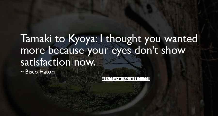 Bisco Hatori Quotes: Tamaki to Kyoya: I thought you wanted more because your eyes don't show satisfaction now.