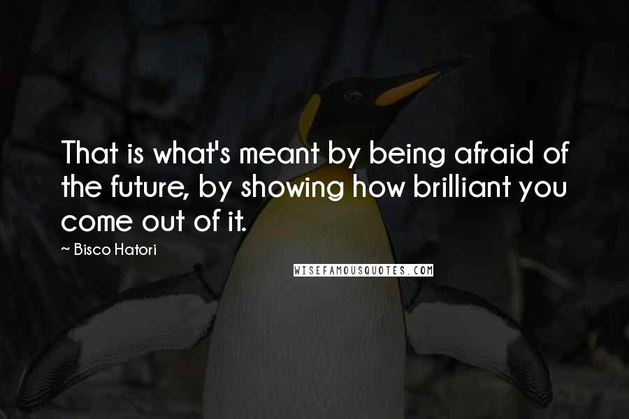 Bisco Hatori Quotes: That is what's meant by being afraid of the future, by showing how brilliant you come out of it.