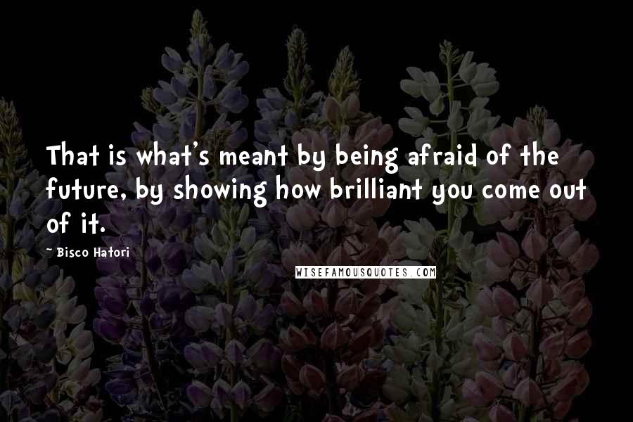 Bisco Hatori Quotes: That is what's meant by being afraid of the future, by showing how brilliant you come out of it.