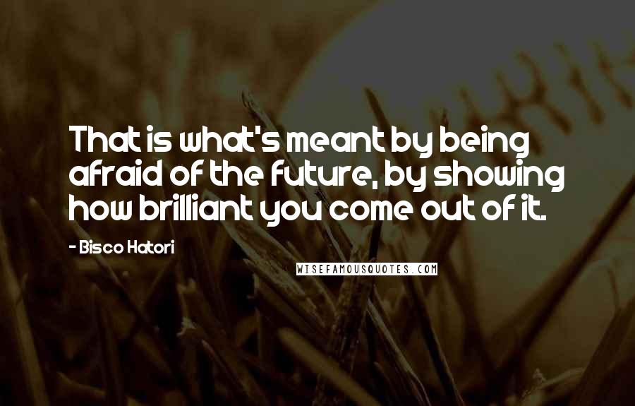 Bisco Hatori Quotes: That is what's meant by being afraid of the future, by showing how brilliant you come out of it.