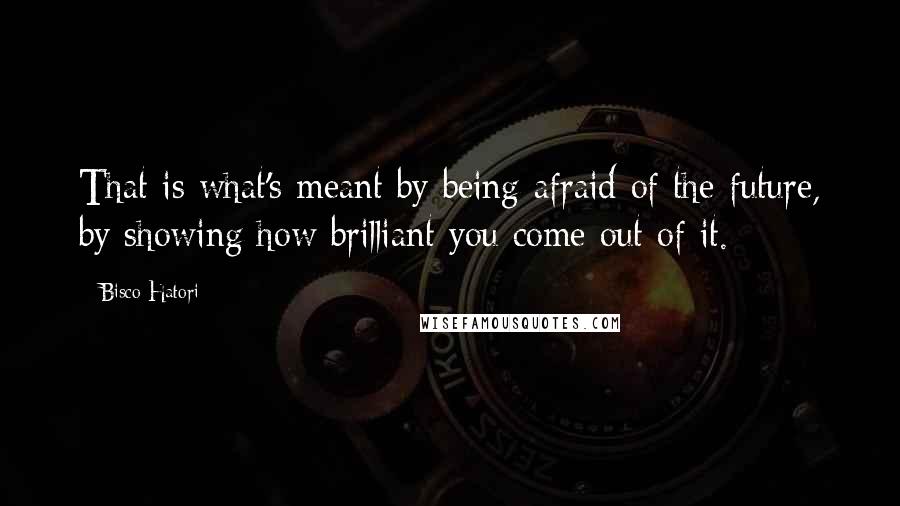 Bisco Hatori Quotes: That is what's meant by being afraid of the future, by showing how brilliant you come out of it.