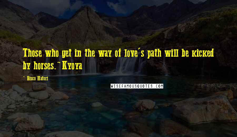 Bisco Hatori Quotes: Those who get in the way of love's path will be kicked by horses.~Kyoya