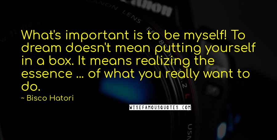 Bisco Hatori Quotes: What's important is to be myself! To dream doesn't mean putting yourself in a box. It means realizing the essence ... of what you really want to do.