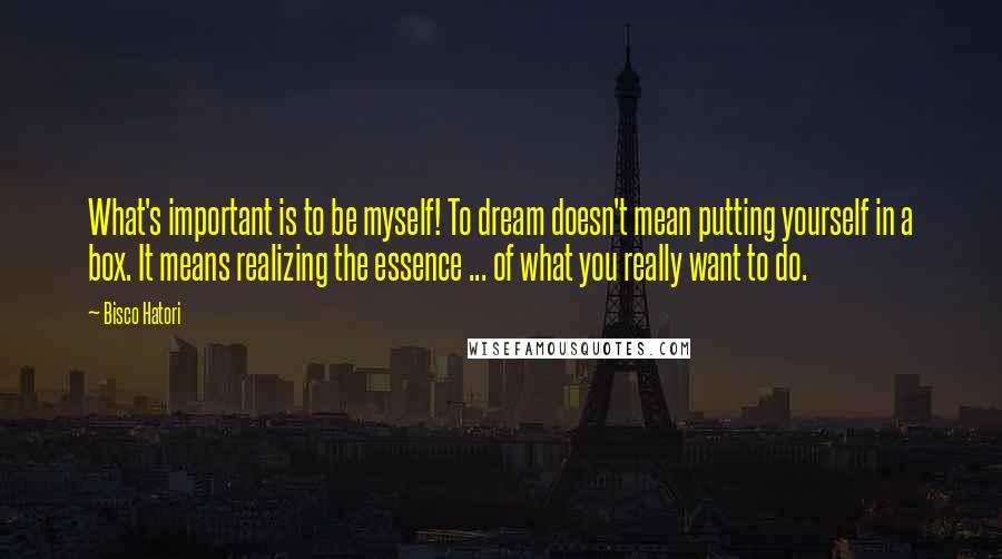 Bisco Hatori Quotes: What's important is to be myself! To dream doesn't mean putting yourself in a box. It means realizing the essence ... of what you really want to do.