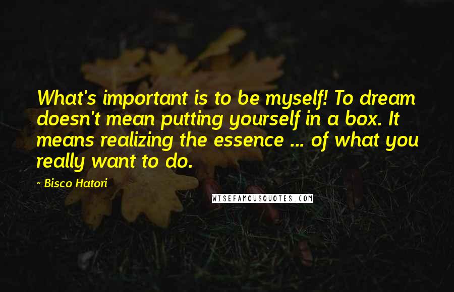 Bisco Hatori Quotes: What's important is to be myself! To dream doesn't mean putting yourself in a box. It means realizing the essence ... of what you really want to do.