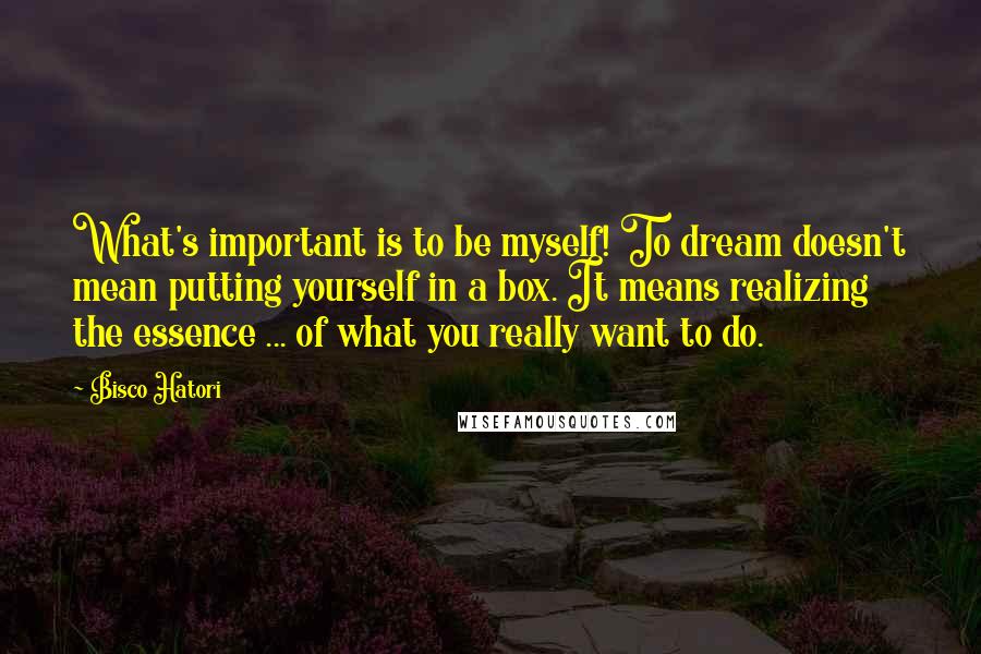 Bisco Hatori Quotes: What's important is to be myself! To dream doesn't mean putting yourself in a box. It means realizing the essence ... of what you really want to do.