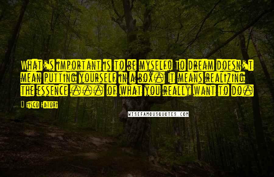 Bisco Hatori Quotes: What's important is to be myself! To dream doesn't mean putting yourself in a box. It means realizing the essence ... of what you really want to do.