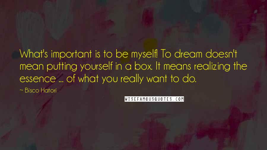 Bisco Hatori Quotes: What's important is to be myself! To dream doesn't mean putting yourself in a box. It means realizing the essence ... of what you really want to do.