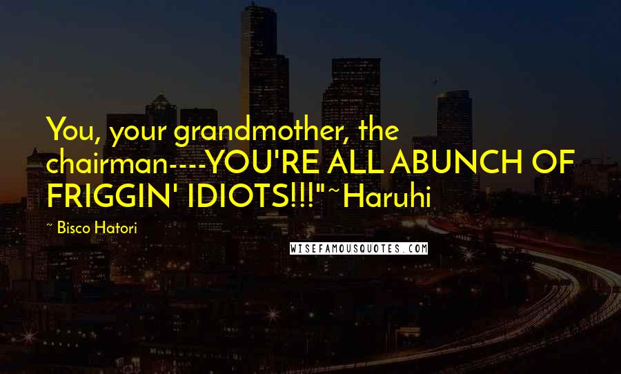 Bisco Hatori Quotes: You, your grandmother, the chairman----YOU'RE ALL ABUNCH OF FRIGGIN' IDIOTS!!!"~Haruhi