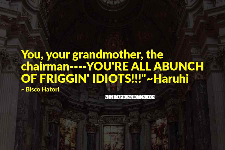 Bisco Hatori Quotes: You, your grandmother, the chairman----YOU'RE ALL ABUNCH OF FRIGGIN' IDIOTS!!!"~Haruhi