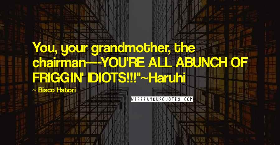 Bisco Hatori Quotes: You, your grandmother, the chairman----YOU'RE ALL ABUNCH OF FRIGGIN' IDIOTS!!!"~Haruhi