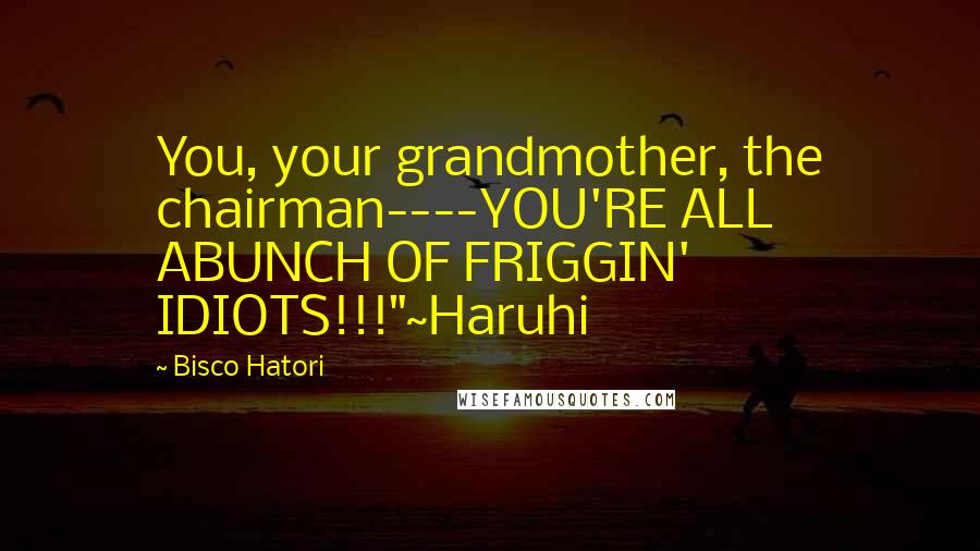 Bisco Hatori Quotes: You, your grandmother, the chairman----YOU'RE ALL ABUNCH OF FRIGGIN' IDIOTS!!!"~Haruhi