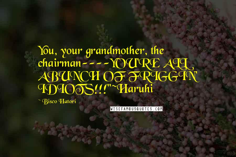 Bisco Hatori Quotes: You, your grandmother, the chairman----YOU'RE ALL ABUNCH OF FRIGGIN' IDIOTS!!!"~Haruhi