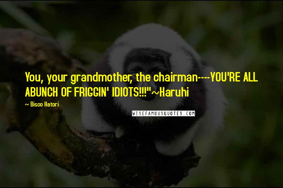 Bisco Hatori Quotes: You, your grandmother, the chairman----YOU'RE ALL ABUNCH OF FRIGGIN' IDIOTS!!!"~Haruhi