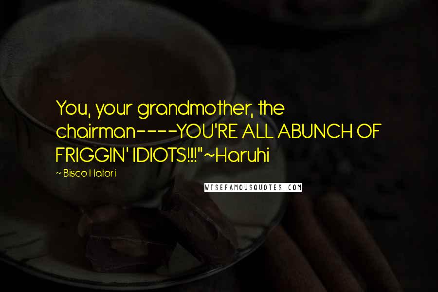 Bisco Hatori Quotes: You, your grandmother, the chairman----YOU'RE ALL ABUNCH OF FRIGGIN' IDIOTS!!!"~Haruhi