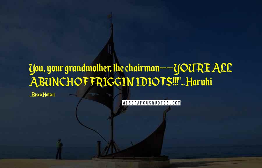 Bisco Hatori Quotes: You, your grandmother, the chairman----YOU'RE ALL ABUNCH OF FRIGGIN' IDIOTS!!!"~Haruhi