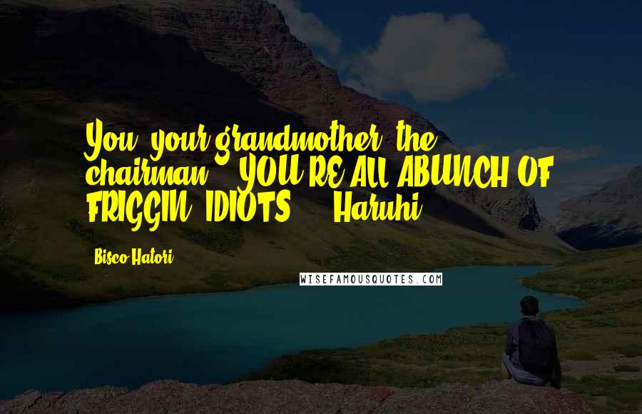 Bisco Hatori Quotes: You, your grandmother, the chairman----YOU'RE ALL ABUNCH OF FRIGGIN' IDIOTS!!!"~Haruhi