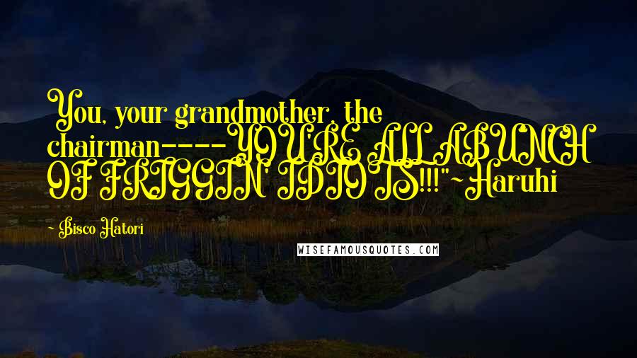 Bisco Hatori Quotes: You, your grandmother, the chairman----YOU'RE ALL ABUNCH OF FRIGGIN' IDIOTS!!!"~Haruhi